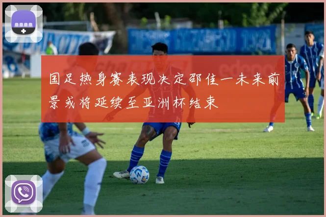 国足热身赛表现决定邵佳一未来前景或将延续至亚洲杯结束