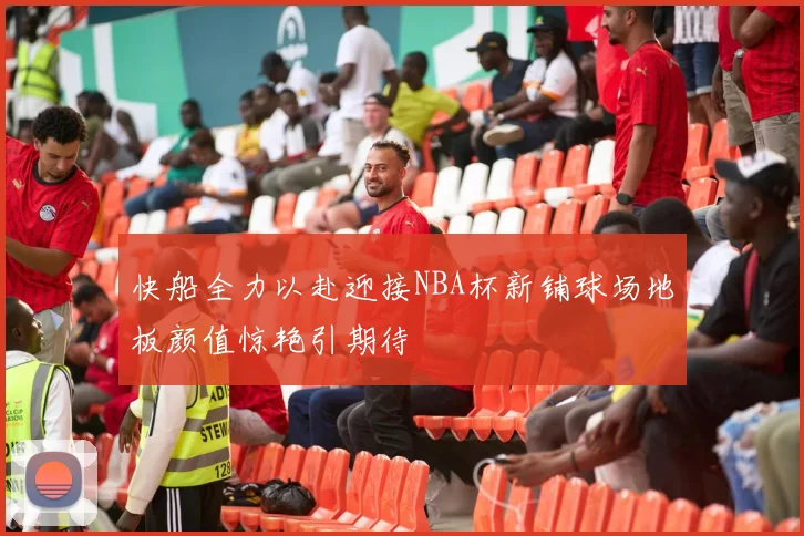 快船全力以赴迎接NBA杯新铺球场地板颜值惊艳引期待
