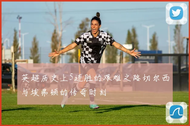 英超历史上5连胜的艰难之路切尔西与埃弗顿的传奇时刻