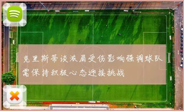 克里斯蒂谈浓眉受伤影响强调球队需保持积极心态迎接挑战