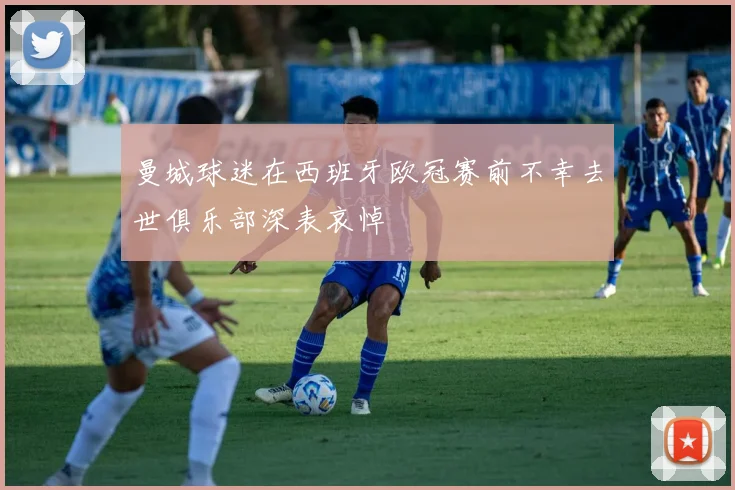 曼城球迷在西班牙欧冠赛前不幸去世俱乐部深表哀悼