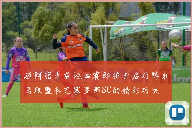 迈阿密季前巡回赛即将开启对阵利马联盟和巴塞罗那SC的精彩对决
