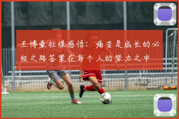 王博豪社媒感悟：痛苦是成长的必经之路答案在每个人的努力之中