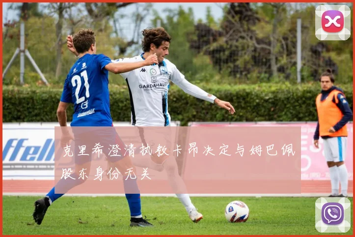 克里希澄清执教卡昂决定与姆巴佩股东身份无关