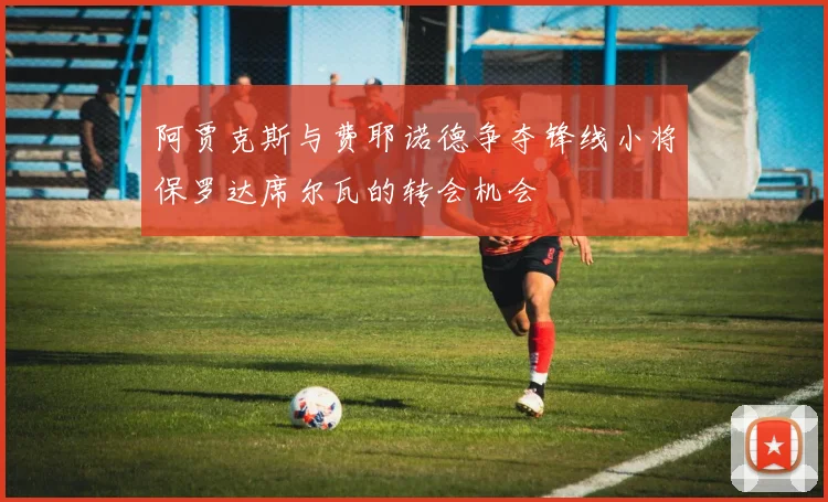 阿贾克斯与费耶诺德争夺锋线小将保罗达席尔瓦的转会机会