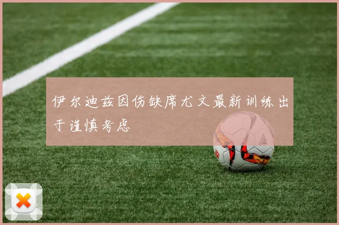 伊尔迪兹因伤缺席尤文最新训练出于谨慎考虑