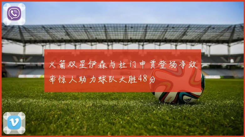 火箭双星伊森与杜门申贾登场净效率惊人助力球队大胜48分