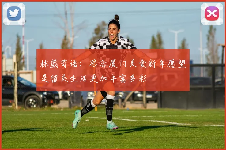 林葳寄语：思念厦门美食新年愿望是留美生活更加丰富多彩