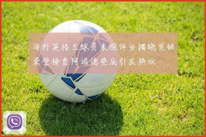 海外英格兰球员表现评分揭晓莫顿荣登榜首阿诺德垫底引发热议