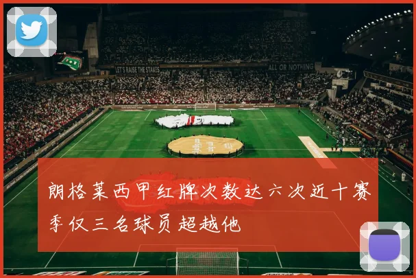 朗格莱西甲红牌次数达六次近十赛季仅三名球员超越他