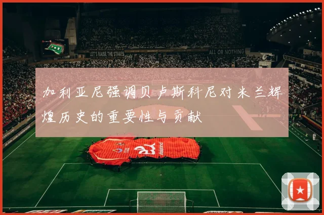 加利亚尼强调贝卢斯科尼对米兰辉煌历史的重要性与贡献