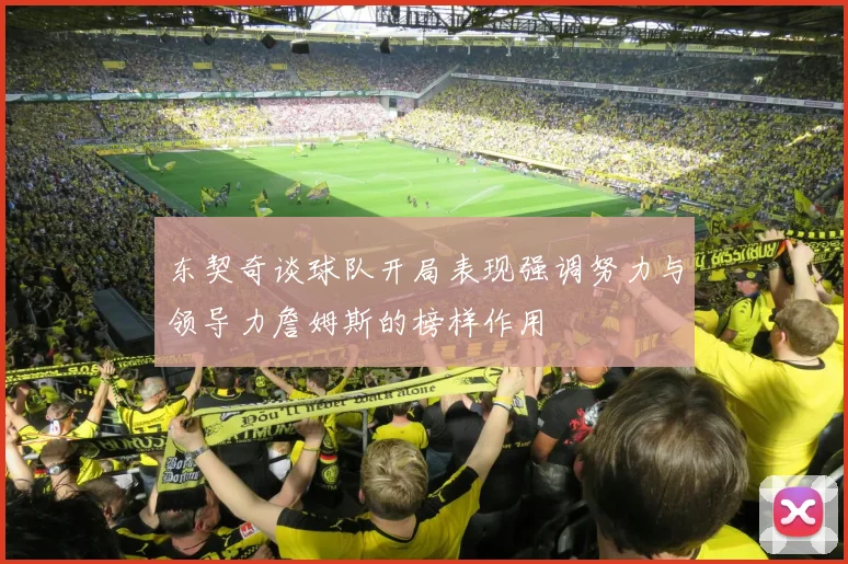 东契奇谈球队开局表现强调努力与领导力詹姆斯的榜样作用