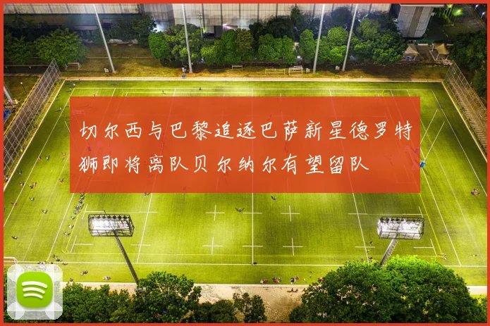 切尔西与巴黎追逐巴萨新星德罗特狮即将离队贝尔纳尔有望留队