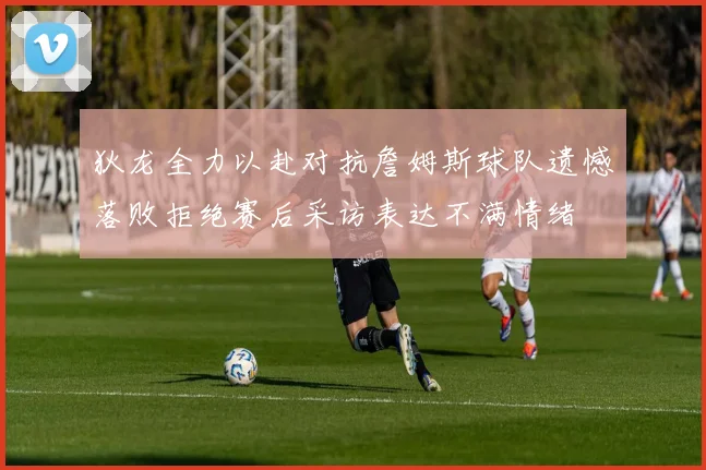 狄龙全力以赴对抗詹姆斯球队遗憾落败拒绝赛后采访表达不满情绪