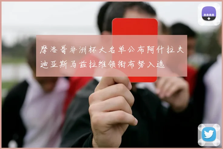 摩洛哥非洲杯大名单公布阿什拉夫迪亚斯马兹拉维领衔布努入选