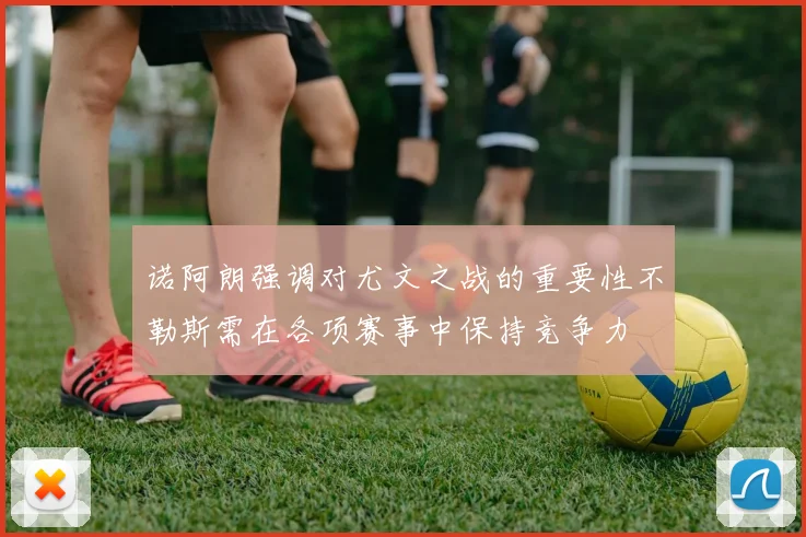 诺阿朗强调对尤文之战的重要性不勒斯需在各项赛事中保持竞争力