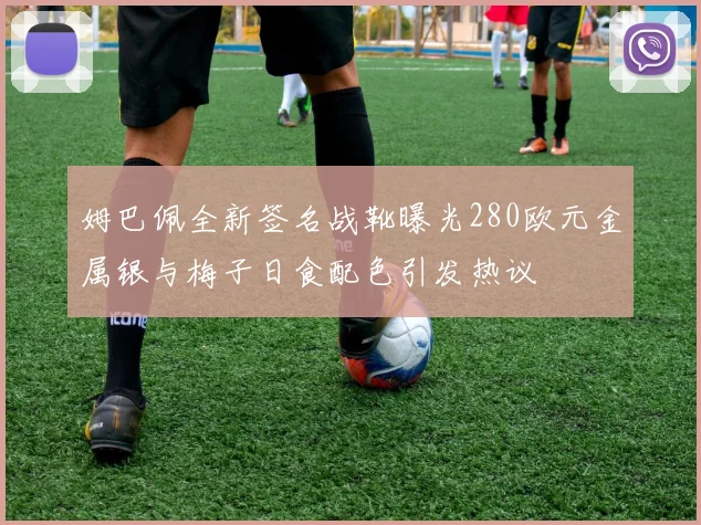 姆巴佩全新签名战靴曝光280欧元金属银与梅子日食配色引发热议