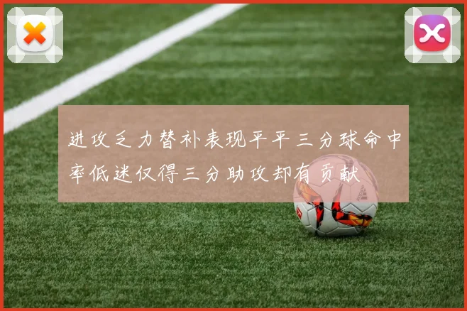 进攻乏力替补表现平平三分球命中率低迷仅得三分助攻却有贡献