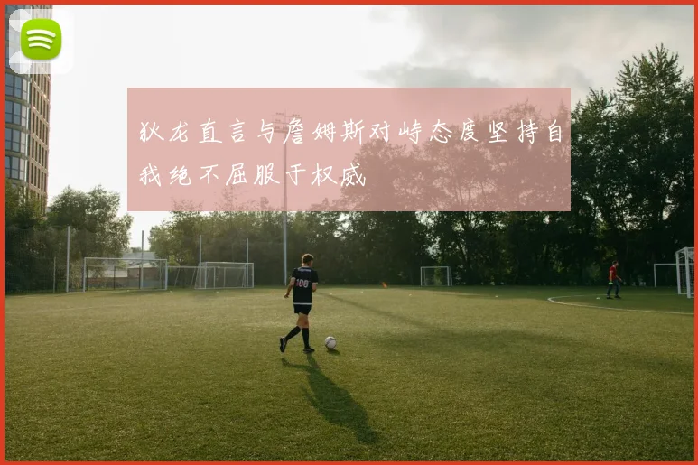 狄龙直言与詹姆斯对峙态度坚持自我绝不屈服于权威