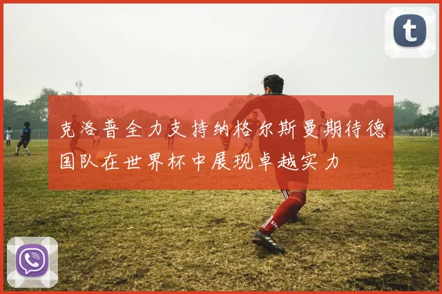 克洛普全力支持纳格尔斯曼期待德国队在世界杯中展现卓越实力