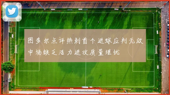 图多尔点评热刺首个进球应判无效中场缺乏活力进攻质量堪忧