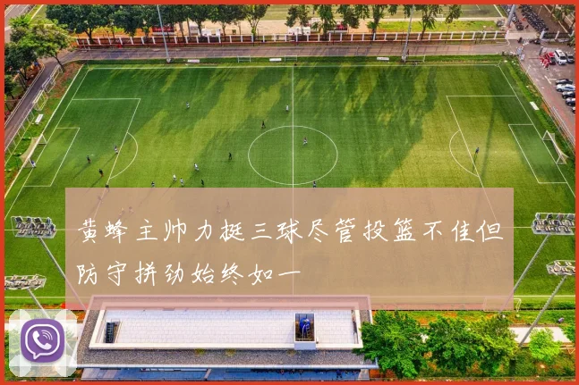 黄蜂主帅力挺三球尽管投篮不佳但防守拼劲始终如一