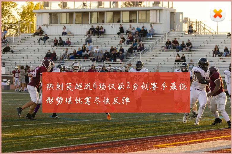 热刺英超近6场仅获2分创赛季最低形势堪忧需尽快反弹
