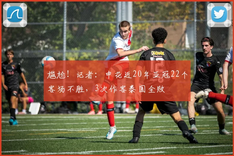 尴尬！记者：申花近20年亚冠22个客场不胜，3次作客泰国全败