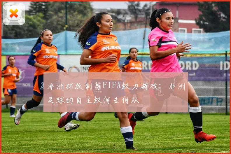 非洲杯改制与FIFA权力游戏：非洲足球的自主权何去何从