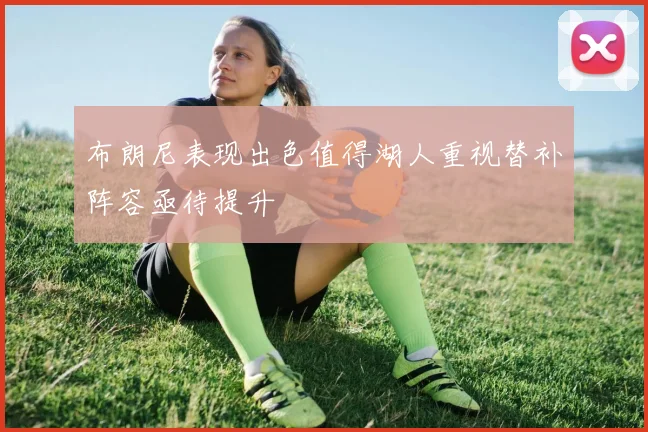 布朗尼表现出色值得湖人重视替补阵容亟待提升
