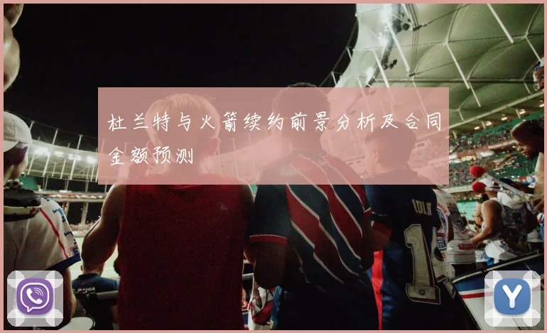 杜兰特与火箭续约前景分析及合同金额预测