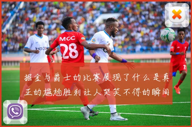 掘金与爵士的比赛展现了什么是真正的尴尬胜利让人哭笑不得的瞬间