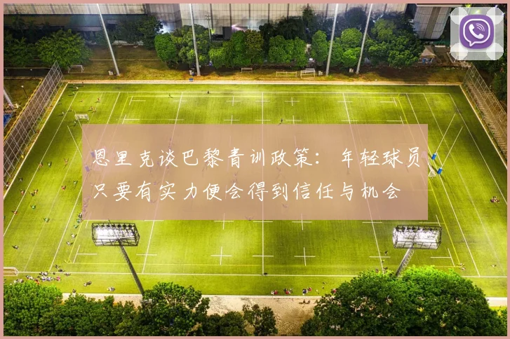 恩里克谈巴黎青训政策：年轻球员只要有实力便会得到信任与机会