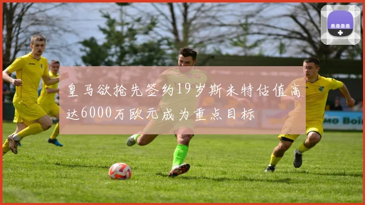 皇马欲抢先签约19岁斯米特估值高达6000万欧元成为重点目标