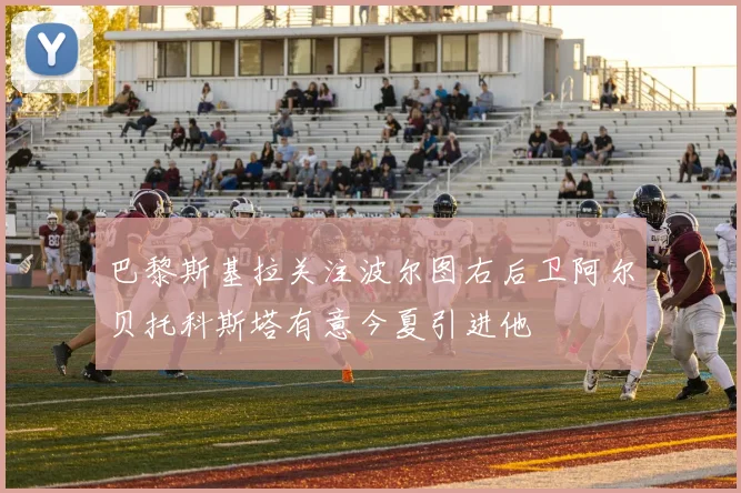 巴黎斯基拉关注波尔图右后卫阿尔贝托科斯塔有意今夏引进他