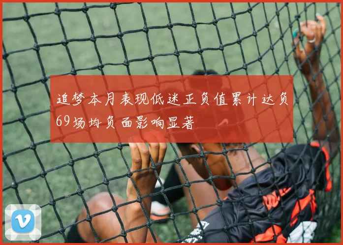 追梦本月表现低迷正负值累计达负69场均负面影响显著