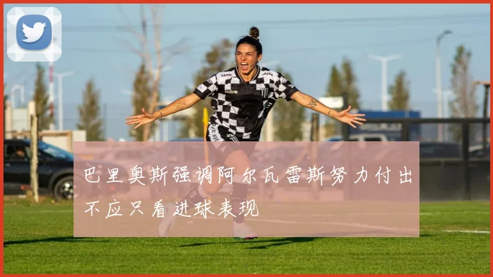 巴里奥斯强调阿尔瓦雷斯努力付出不应只看进球表现