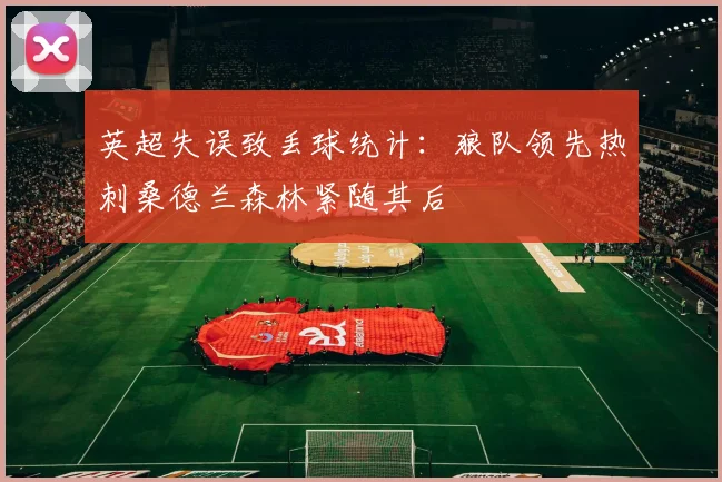 英超失误致丢球统计：狼队领先热刺桑德兰森林紧随其后