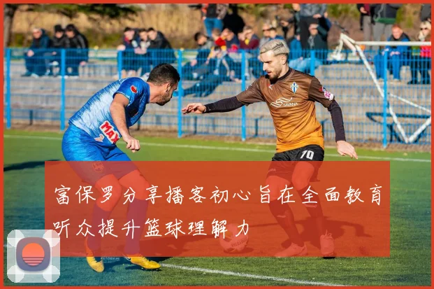 富保罗分享播客初心旨在全面教育听众提升篮球理解力