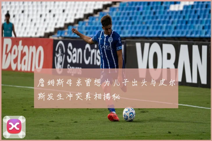 詹姆斯母亲曾想为儿子出头与皮尔斯发生冲突真相揭秘