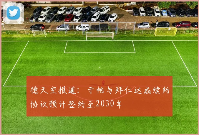 德天空报道：于帕与拜仁达成续约协议预计签约至2030年