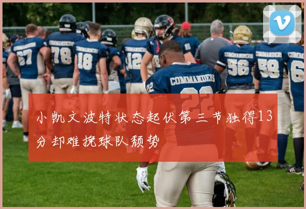 小凯文波特状态起伏第三节独得13分却难挽球队颓势
