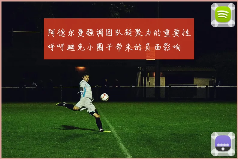 阿德尔曼强调团队凝聚力的重要性呼吁避免小圈子带来的负面影响
