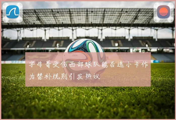 字母哥受伤西部球队能否选小卡作为替补规则引发热议