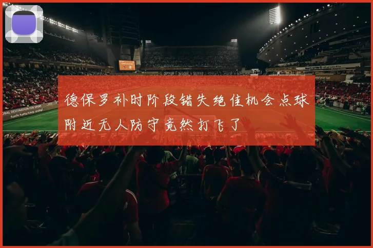 德保罗补时阶段错失绝佳机会点球附近无人防守竟然打飞了