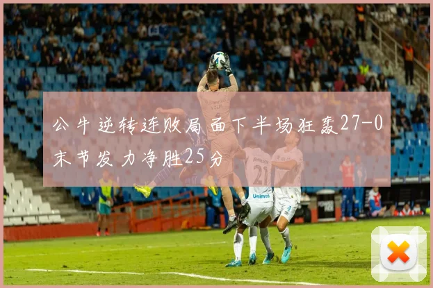 公牛逆转连败局面下半场狂轰27-0末节发力净胜25分
