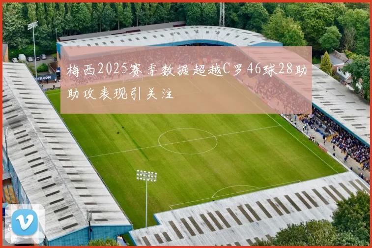 梅西2025赛季数据超越C罗46球28助助攻表现引关注