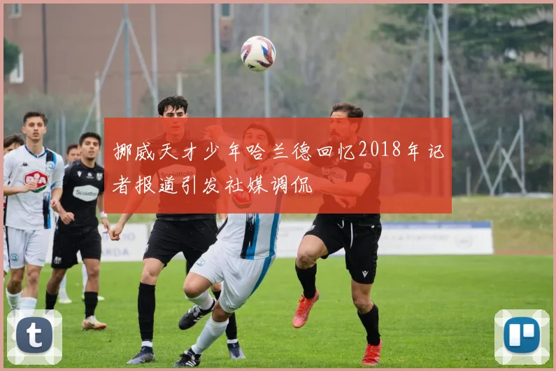 挪威天才少年哈兰德回忆2018年记者报道引发社媒调侃