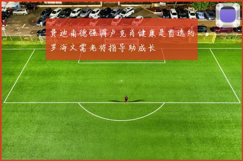 费迪南德强调卢克肖健康是首选约罗海文需老将指导助成长