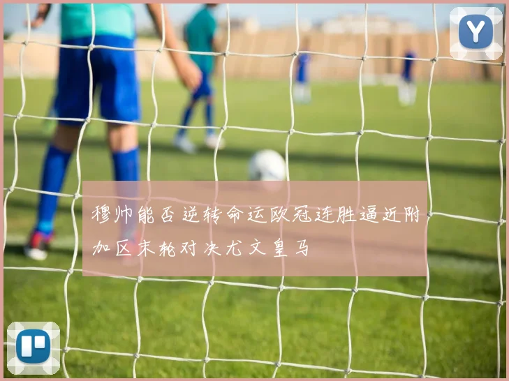 穆帅能否逆转命运欧冠连胜逼近附加区末轮对决尤文皇马